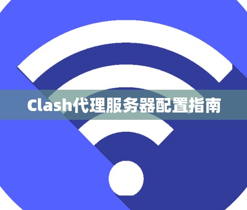 Clash代理服务器配置指南 Clash代理服务器配置指南
