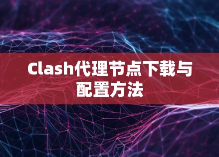 Clash代理节点下载与配置方法 Clash代理节点下载与配置方法