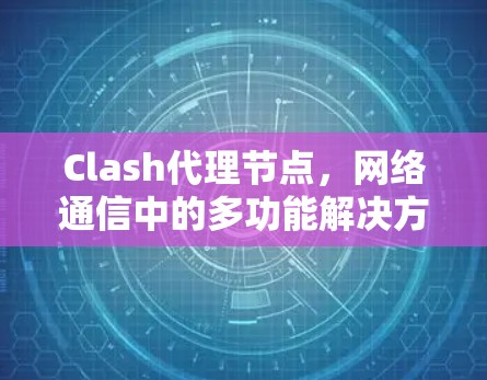 Clash代理节点,网络通信中的多功能解决方案 Clash代理节点,网络通信中的多功能解决方案