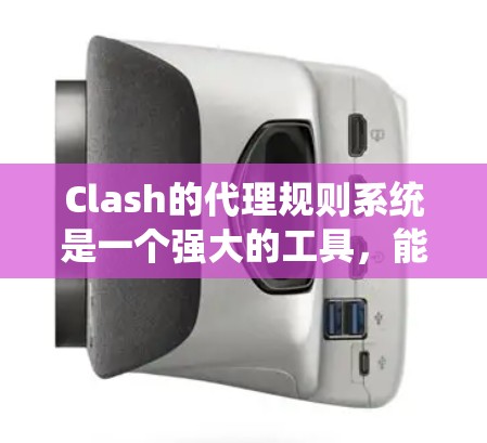 Clash的代理规则系统是一个强大的工具，能够根据用户需求灵活配置网络流量管理。以下是Clash代理规则的详细说明