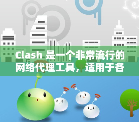 Clash 是一个非常流行的网络代理工具,适用于各种网络管理需求。以下是 Clash 的一些基本信息和一些推荐的代理工具,如果你需要更专业的解决方案,以下是一些替代工具的推荐 Clash 是一个非常流行的网络代理工具,适用于各种网络管理需求。以下是 Clash 的一些基本信息和一些推荐的代理工具,如果你需要更专业的解决方案,以下是一些替代工具的推荐