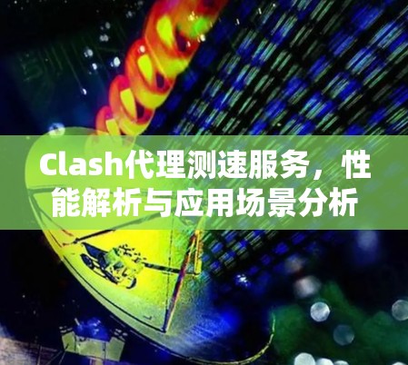 Clash代理测速服务,性能解析与应用场景分析 Clash代理测速服务,性能解析与应用场景分析