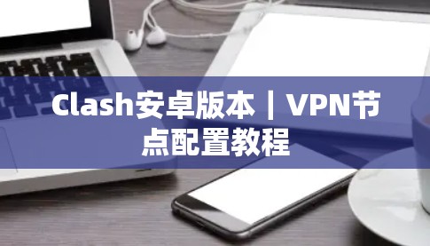 Clash安卓版本|VPN节点配置教程 Clash安卓版本|VPN节点配置教程