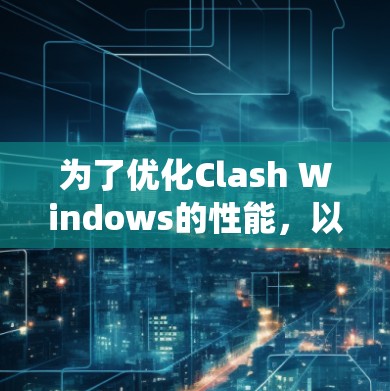 为了优化Clash Windows的性能，以下是一系列系统化的解决方案，涵盖硬件、软件设置、网络优化和系统资源管理等多个方面
