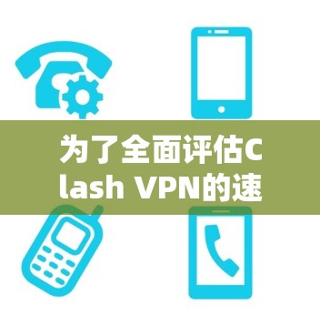 为了全面评估Clash VPN的速度和性能,您可以按照以下步骤进行测试 为了全面评估Clash VPN的速度和性能,您可以按照以下步骤进行测试