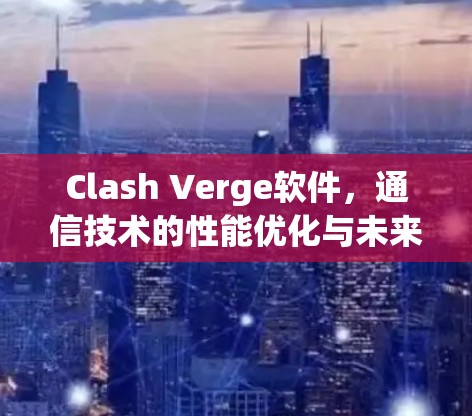 Clash Verge软件,通信技术的性能优化与未来发展 Clash Verge软件,通信技术的性能优化与未来发展