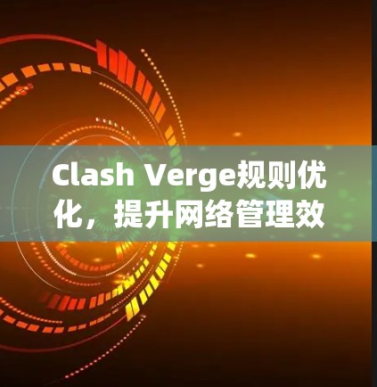 Clash Verge规则优化,提升网络管理效率与安全性 Clash Verge规则优化,提升网络管理效率与安全性