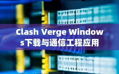 Clash Verge Windows下载与通信工程应用 Clash Verge Windows下载与通信工程应用