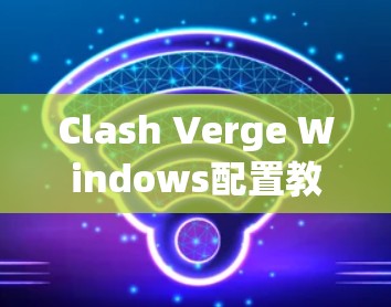Clash Verge Windows配置教程，安装与使用指南