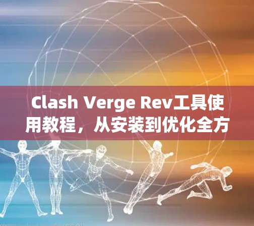 Clash Verge Rev工具使用教程，从安装到优化全方位解析