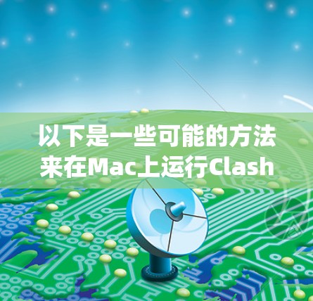 以下是一些可能的方法来在Mac上运行Clash Verge Rev