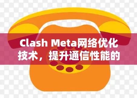 Clash Meta网络优化技术,提升通信性能的关键方案 Clash Meta网络优化技术,提升通信性能的关键方案