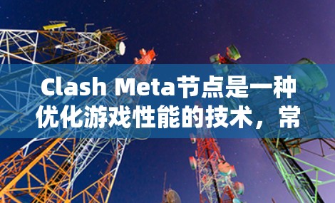 Clash Meta节点是一种优化游戏性能的技术,常用于多设备连接场景中,以减少主机的负担。以下是配置Clash Meta节点的一些常见步骤和注意事项 Clash Meta节点是一种优化游戏性能的技术,常用于多设备连接场景中,以减少主机的负担。以下是配置Clash Meta节点的一些常见步骤和注意事项