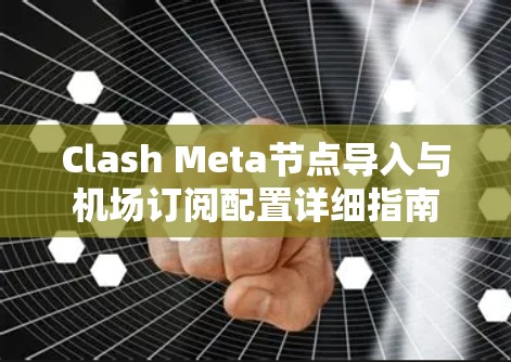 Clash Meta节点导入与机场订阅配置详细指南
