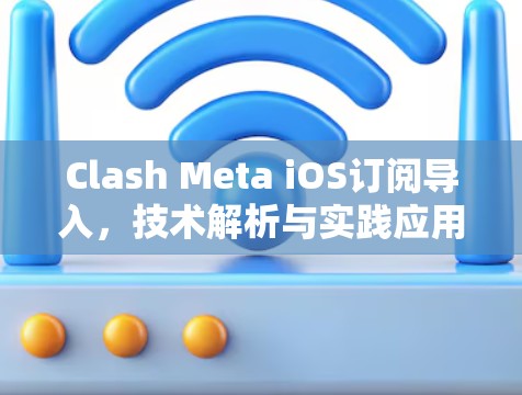 Clash Meta iOS订阅导入,技术解析与实践应用 Clash Meta iOS订阅导入,技术解析与实践应用