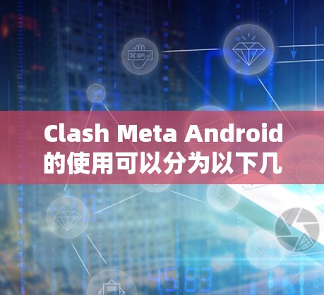 Clash Meta Android的使用可以分为以下几个步骤