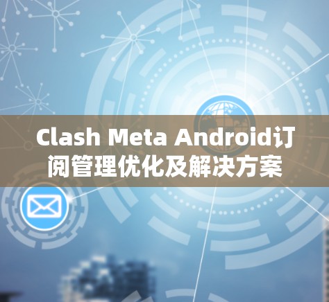 Clash Meta Android订阅管理优化及解决方案 Clash Meta Android订阅管理优化及解决方案