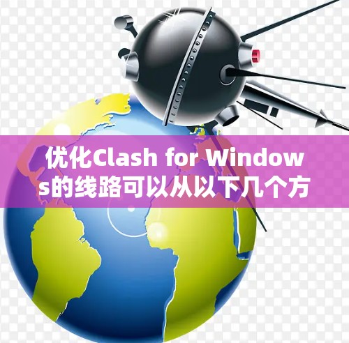 优化Clash for Windows的线路可以从以下几个方面进行调整,以提升代理性能和稳定性 优化Clash for Windows的线路可以从以下几个方面进行调整,以提升代理性能和稳定性