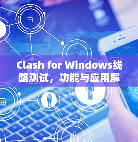 Clash for Windows线路测试,功能与应用解析 Clash for Windows线路测试,功能与应用解析