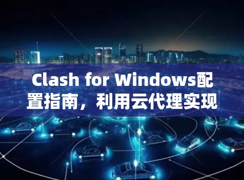 Clash for Windows配置指南，利用云代理实现高效网络访问