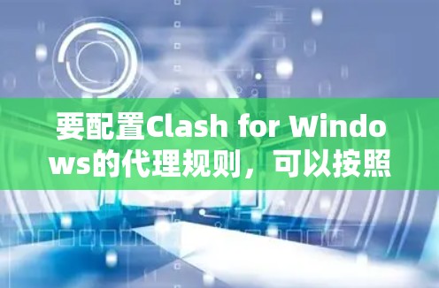 要配置Clash for Windows的代理规则,可以按照以下步骤进行 要配置Clash for Windows的代理规则,可以按照以下步骤进行
