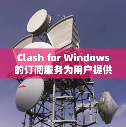 Clash for Windows的订阅服务为用户提供了更全面的功能和性能,适合那些希望优化网络体验的用户。以下是关于订阅服务的详细信息 Clash for Windows的订阅服务为用户提供了更全面的功能和性能,适合那些希望优化网络体验的用户。以下是关于订阅服务的详细信息