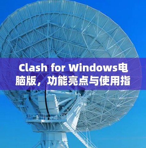 Clash for Windows电脑版,功能亮点与使用指南 Clash for Windows电脑版,功能亮点与使用指南