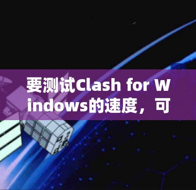 要测试Clash for Windows的速度,可以按照以下步骤进行 要测试Clash for Windows的速度,可以按照以下步骤进行