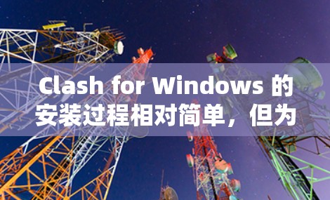 Clash for Windows 的安装过程相对简单，但为了确保顺利安装和使用，以下是详细的步骤指南
