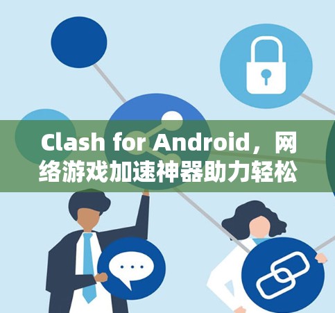 Clash for Android,网络游戏加速神器助力轻松胜局 Clash for Android,网络游戏加速神器助力轻松胜局