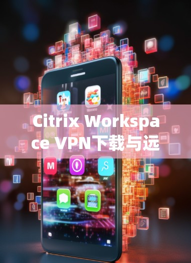 Citrix Workspace VPN下载与远程办公客户端指南 Citrix Workspace VPN下载与远程办公客户端指南