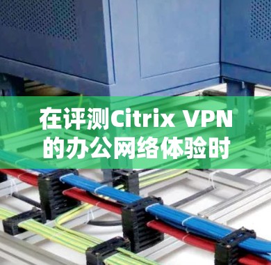 在评测Citrix VPN的办公网络体验时,可以从以下几个关键方面进行详细分析 在评测Citrix VPN的办公网络体验时,可以从以下几个关键方面进行详细分析