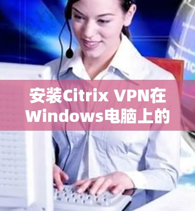 安装Citrix VPN在Windows电脑上的步骤如下 安装Citrix VPN在Windows电脑上的步骤如下