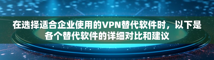 在选择适合企业使用的VPN替代软件时,以下是各个替代软件的详细对比和建议 在选择适合企业使用的VPN替代软件时,以下是各个替代软件的详细对比和建议