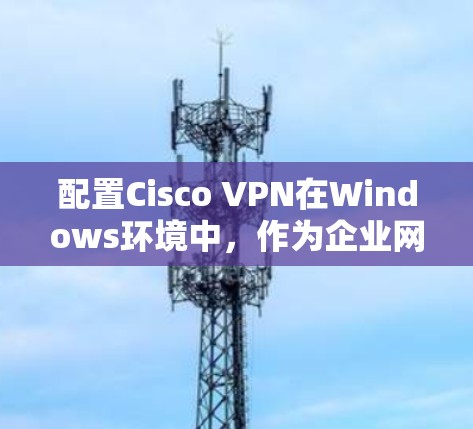 配置Cisco VPN在Windows环境中，作为企业网络的一部分，通常需要以下步骤