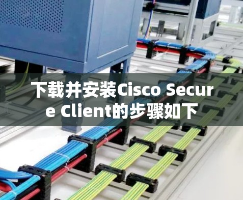 下载并安装Cisco Secure Client的步骤如下 下载并安装Cisco Secure Client的步骤如下