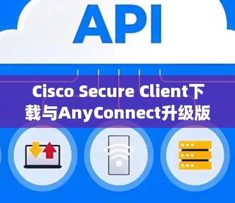 Cisco Secure Client下载与AnyConnect升级版安装详细教程 Cisco Secure Client下载与AnyConnect升级版安装详细教程