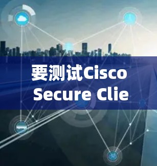 要测试Cisco Secure Client的速度和网络性能，可以按照以下步骤进行