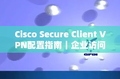 Cisco Secure Client VPN配置指南｜企业访问方案实现