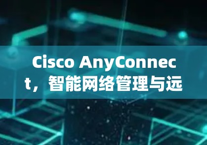Cisco AnyConnect,智能网络管理与远程访问解决方案 Cisco AnyConnect,智能网络管理与远程访问解决方案