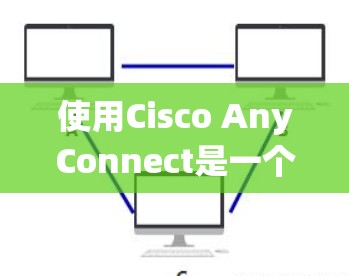 使用Cisco AnyConnect是一个系统化的过程,以下是逐步指南,帮助您熟练掌握这一工具 使用Cisco AnyConnect是一个系统化的过程,以下是逐步指南,帮助您熟练掌握这一工具