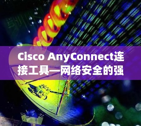 Cisco AnyConnect连接工具—网络安全的强大助力 Cisco AnyConnect连接工具—网络安全的强大助力