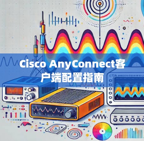 Cisco AnyConnect客户端配置指南
