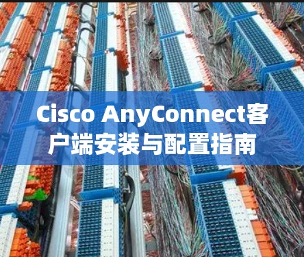 Cisco AnyConnect客户端安装与配置指南 Cisco AnyConnect客户端安装与配置指南
