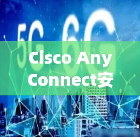 Cisco AnyConnect安卓版移动办公教程 Cisco AnyConnect安卓版移动办公教程