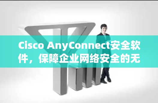Cisco AnyConnect安全软件,保障企业网络安全的无缝连接 Cisco AnyConnect安全软件,保障企业网络安全的无缝连接
