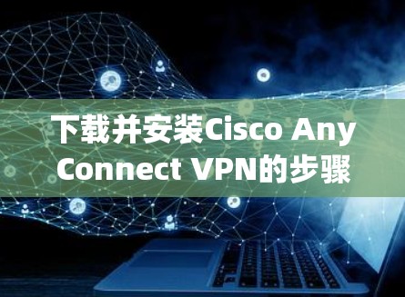 下载并安装Cisco AnyConnect VPN的步骤如下
