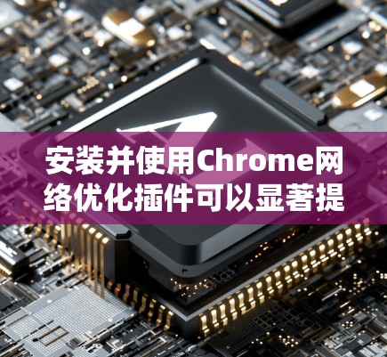 安装并使用Chrome网络优化插件可以显著提升浏览速度和页面加载时间。以下是推荐的插件及其功能说明