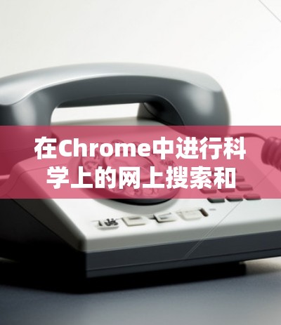 在Chrome中进行科学上的网上搜索和管理，涉及多个步骤和工具。以下是逐步的指南，帮助您有效地进行科学研究