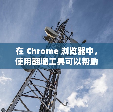 在 Chrome 浏览器中,使用翻墙工具可以帮助你绕过网络限制,访问受限的网站或内容。以下是一些常用的翻墙工具和方法,供你参考 在 Chrome 浏览器中,使用翻墙工具可以帮助你绕过网络限制,访问受限的网站或内容。以下是一些常用的翻墙工具和方法,供你参考